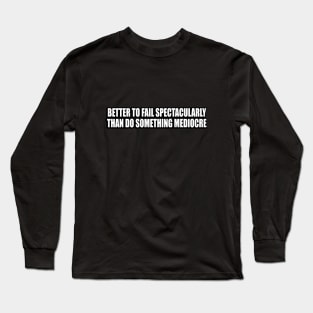 Better to fail spectacularly than do something mediocre Long Sleeve T-Shirt